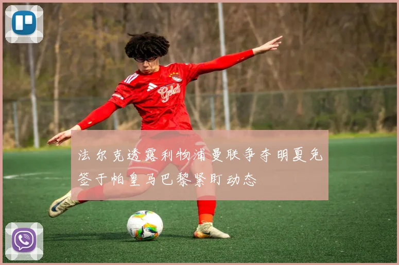 法尔克透露利物浦曼联争夺明夏免签于帕皇马巴黎紧盯动态