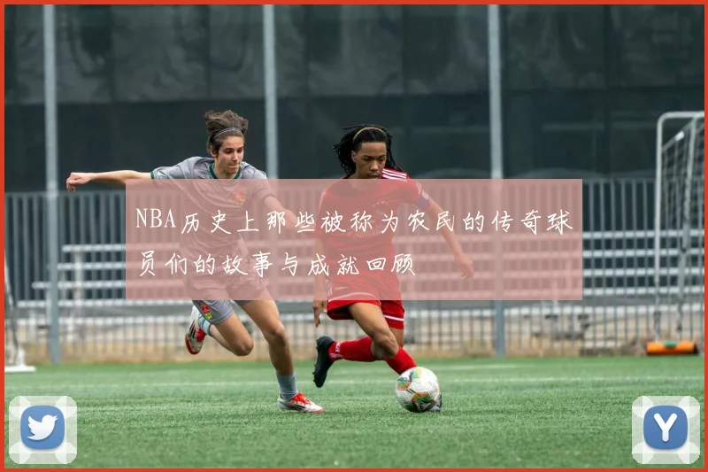 NBA历史上那些被称为农民的传奇球员们的故事与成就回顾