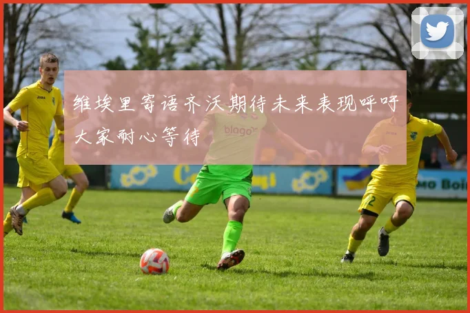 维埃里寄语齐沃期待未来表现呼吁大家耐心等待