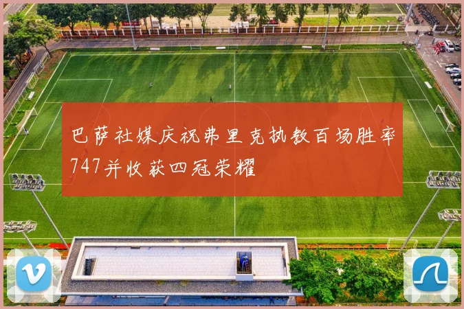 巴萨社媒庆祝弗里克执教百场胜率747并收获四冠荣耀