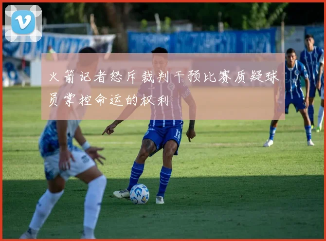 火箭记者怒斥裁判干预比赛质疑球员掌控命运的权利