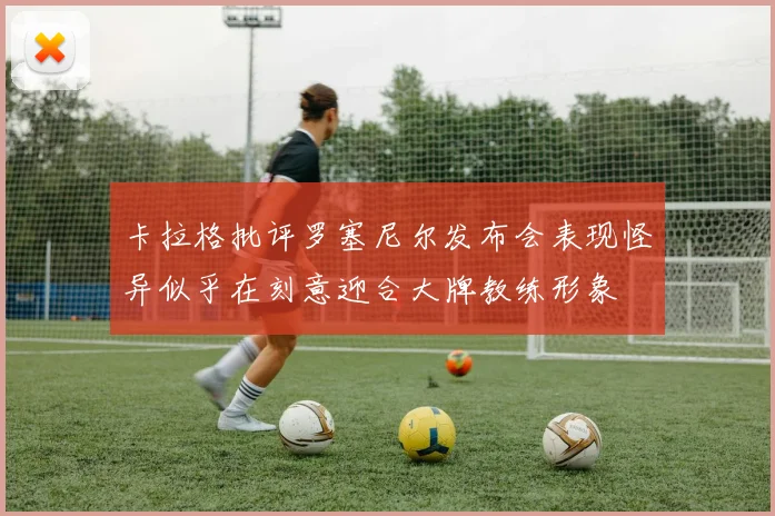 卡拉格批评罗塞尼尔发布会表现怪异似乎在刻意迎合大牌教练形象