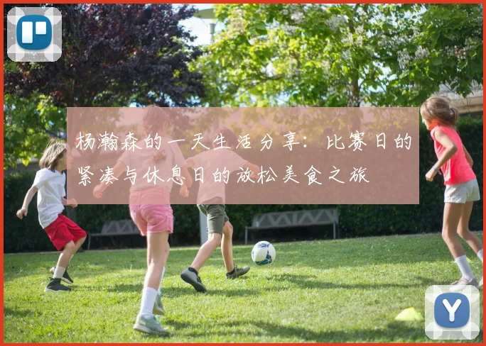 杨瀚森的一天生活分享：比赛日的紧凑与休息日的放松美食之旅