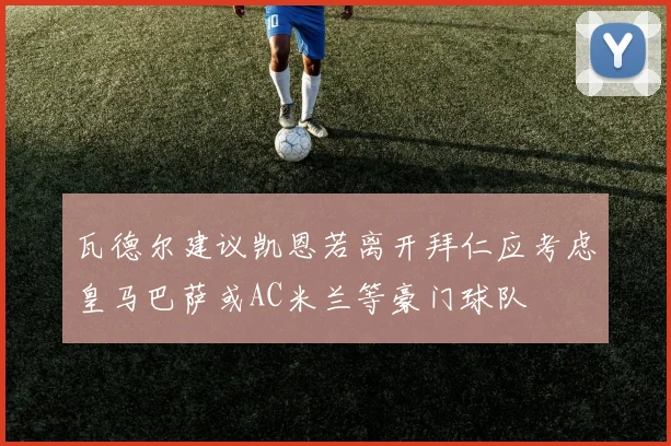 瓦德尔建议凯恩若离开拜仁应考虑皇马巴萨或AC米兰等豪门球队