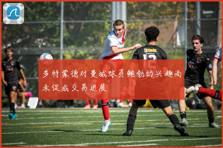 多特蒙德对曼城球员鲍勃的兴趣尚未促成交易进展