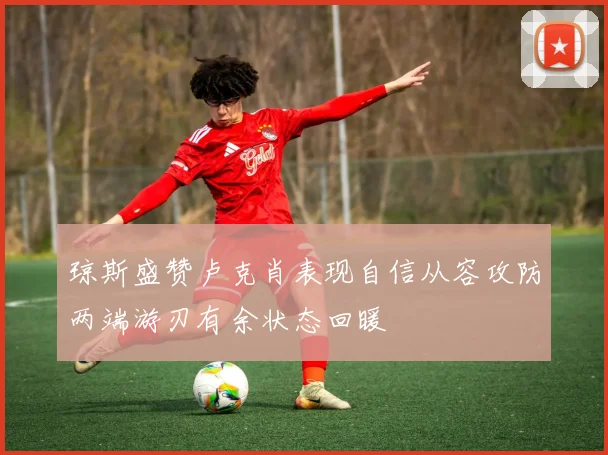 琼斯盛赞卢克肖表现自信从容攻防两端游刃有余状态回暖