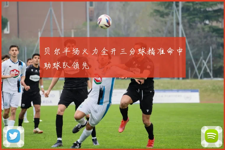 贝尔半场火力全开三分球精准命中助球队领先
