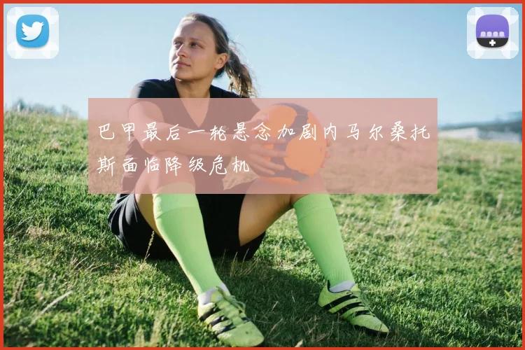 巴甲最后一轮悬念加剧内马尔桑托斯面临降级危机