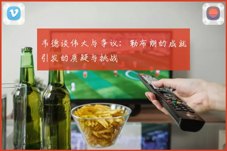 韦德谈伟大与争议：勒布朗的成就引发的质疑与挑战