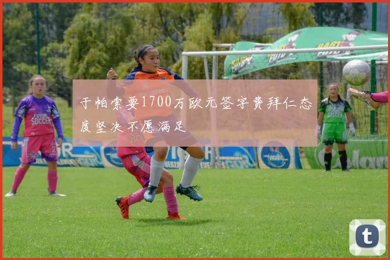 于帕索要1700万欧元签字费拜仁态度坚决不愿满足