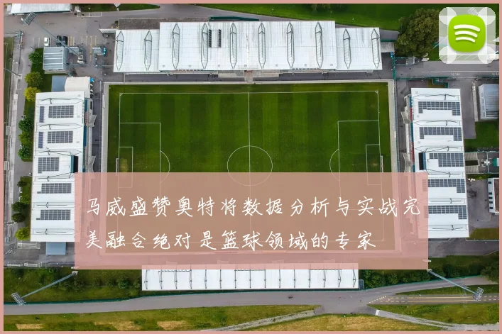马威盛赞奥特将数据分析与实战完美融合绝对是篮球领域的专家