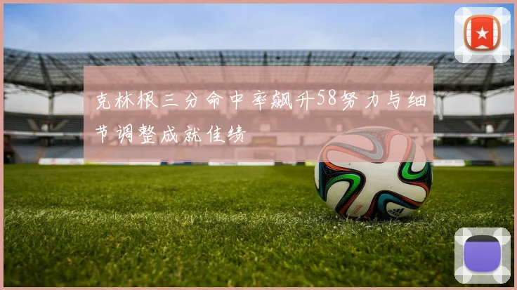 克林根三分命中率飙升58努力与细节调整成就佳绩