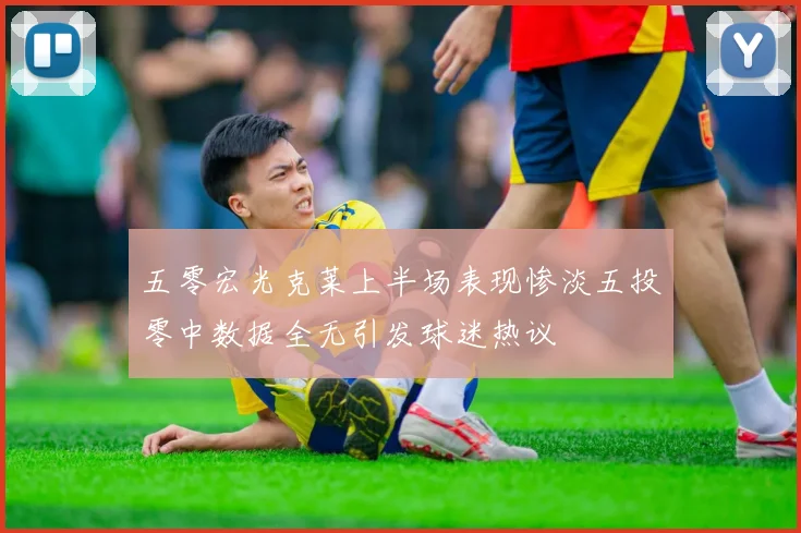 五零宏光克莱上半场表现惨淡五投零中数据全无引发球迷热议