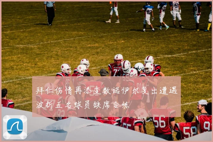 拜仁伤情再添变数诺伊尔复出遭遇波折五名球员缺席合练