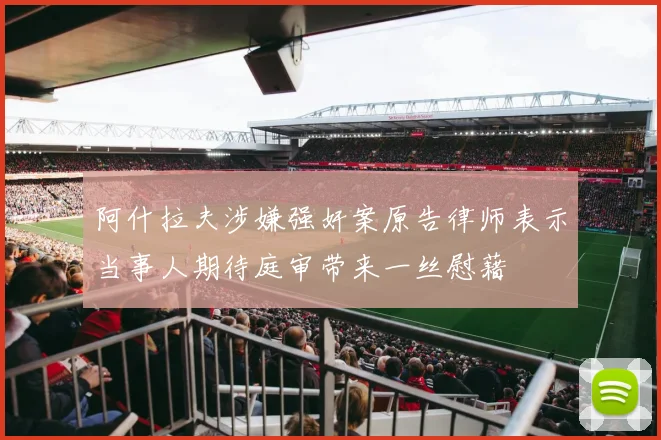 阿什拉夫涉嫌强奸案原告律师表示当事人期待庭审带来一丝慰藉
