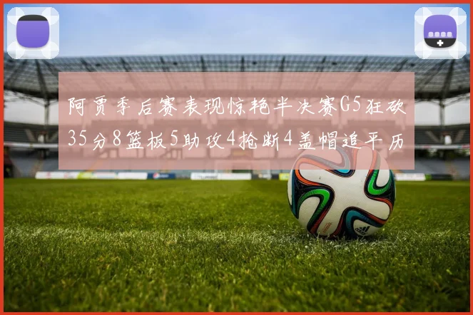 阿贾季后赛表现惊艳半决赛G5狂砍35分8篮板5助攻4抢断4盖帽追平历史纪录