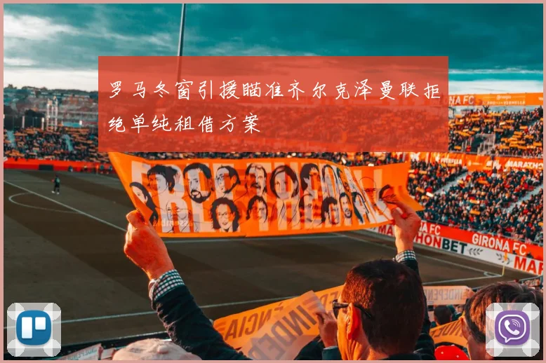 罗马冬窗引援瞄准齐尔克泽曼联拒绝单纯租借方案