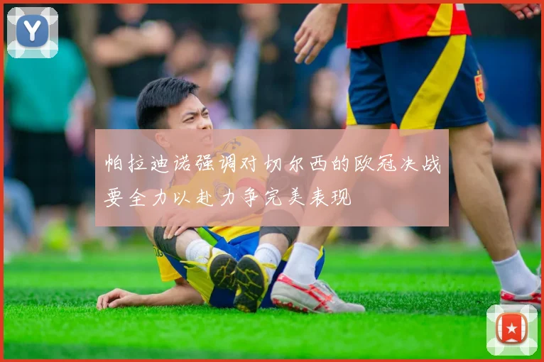 帕拉迪诺强调对切尔西的欧冠决战要全力以赴力争完美表现