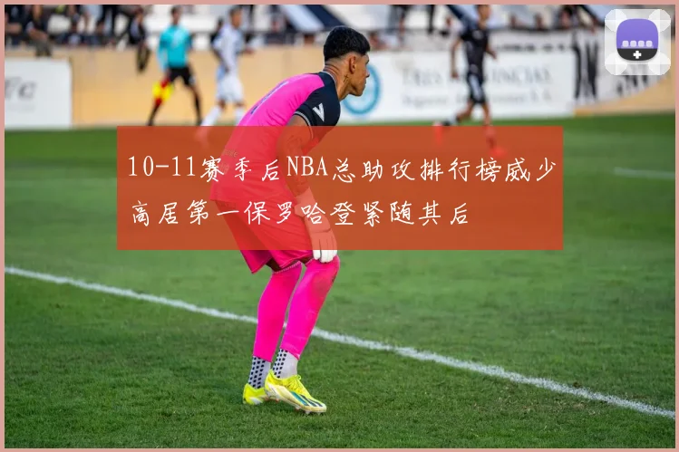 10-11赛季后NBA总助攻排行榜威少高居第一保罗哈登紧随其后