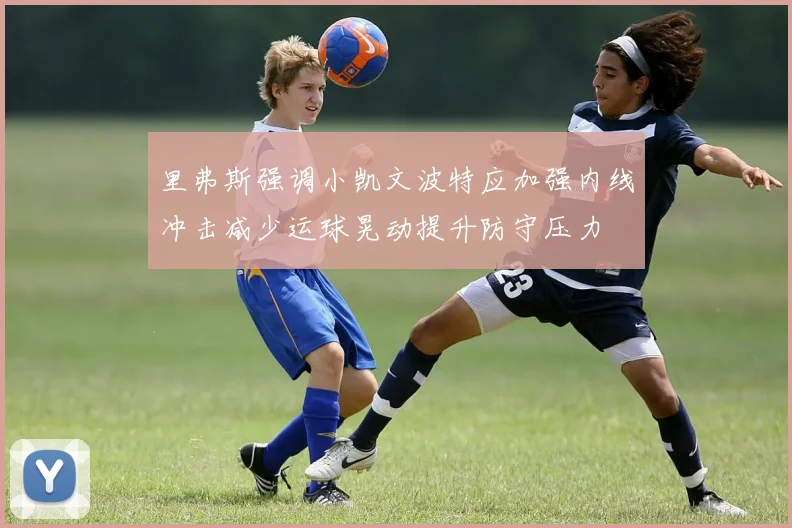 里弗斯强调小凯文波特应加强内线冲击减少运球晃动提升防守压力