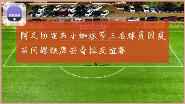阿足协宣布小蜘蛛等三名球员因疫苗问题缺席安哥拉友谊赛