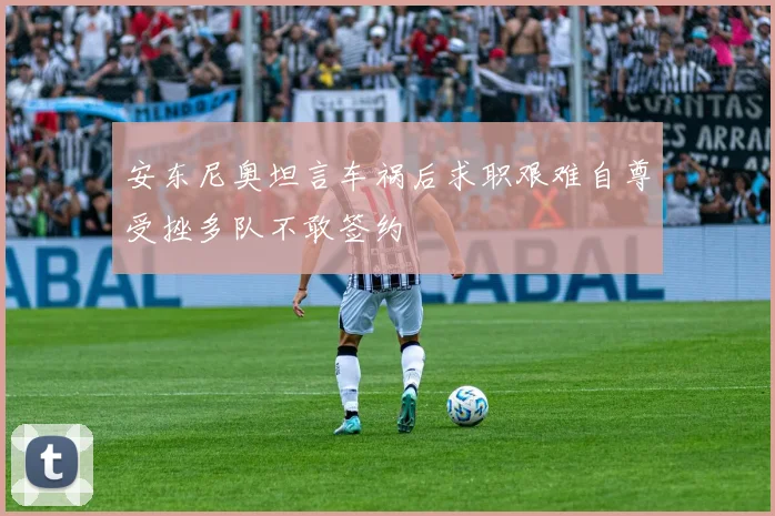 安东尼奥坦言车祸后求职艰难自尊受挫多队不敢签约