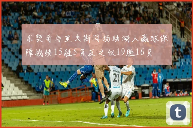 东契奇与里夫斯同场助湖人赢球保障战绩15胜5负反之仅19胜16负
