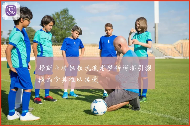 穆斯卡特执教流浪者梦碎海港引援模式令其难以接受