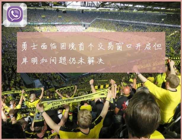 勇士面临困境首个交易窗口开启但库明加问题仍未解决