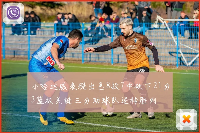小哈达威表现出色8投7中砍下21分3篮板关键三分助球队逆转胜利