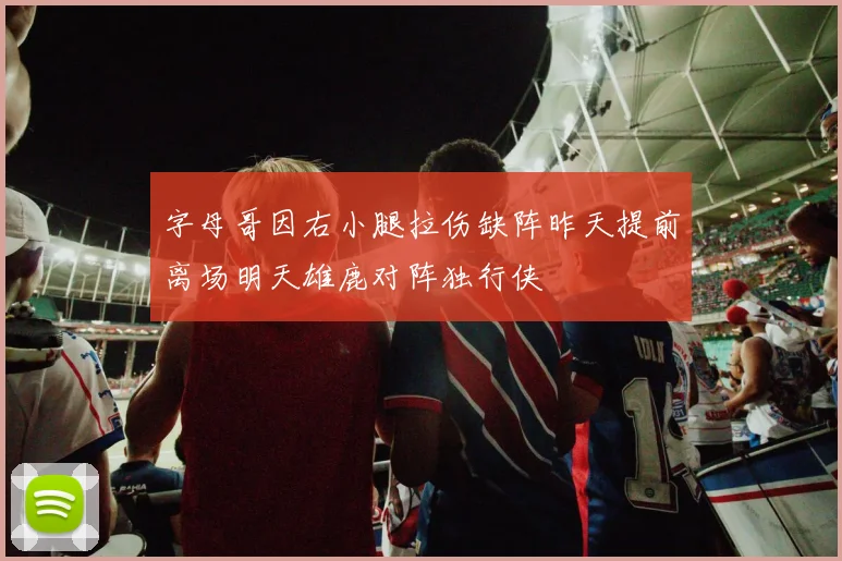 字母哥因右小腿拉伤缺阵昨天提前离场明天雄鹿对阵独行侠