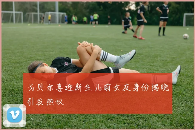 戈贝尔喜迎新生儿前女友身份揭晓引发热议