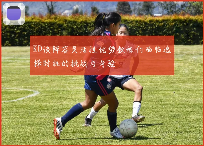 KD谈阵容灵活性优势教练们面临选择时机的挑战与考验