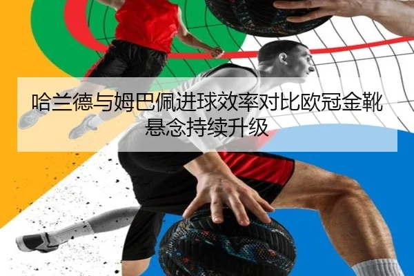 哈兰德与姆巴佩进球效率对比欧冠金靴悬念持续升级